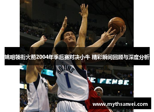 姚明领衔火箭2004年季后赛对决小牛 精彩瞬间回顾与深度分析