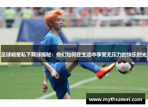 足球明星私下踢球揭秘：他们如何在生活中享受无压力的快乐时光