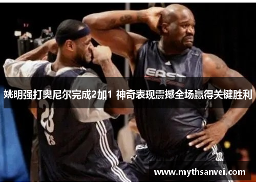 姚明强打奥尼尔完成2加1 神奇表现震撼全场赢得关键胜利