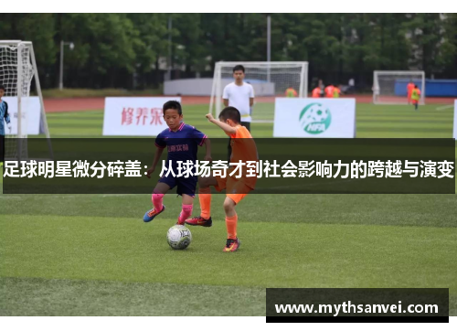 足球明星微分碎盖：从球场奇才到社会影响力的跨越与演变