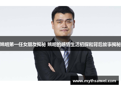 姚明第一任女朋友揭秘 姚明的感情生活初探和背后故事揭秘