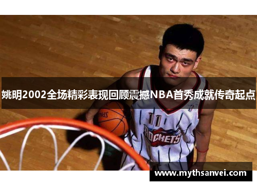 姚明2002全场精彩表现回顾震撼NBA首秀成就传奇起点