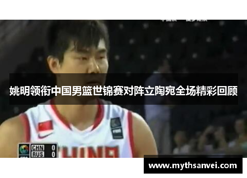 姚明领衔中国男篮世锦赛对阵立陶宛全场精彩回顾
