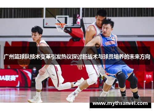 广州篮球队技术变革引发热议探讨新战术与球员培养的未来方向