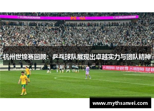 杭州世锦赛回顾：乒乓球队展现出卓越实力与团队精神