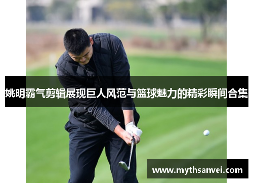 姚明霸气剪辑展现巨人风范与篮球魅力的精彩瞬间合集