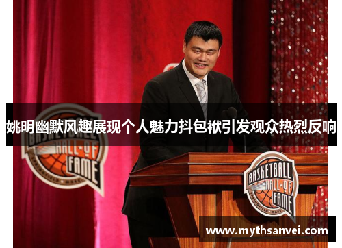 姚明幽默风趣展现个人魅力抖包袱引发观众热烈反响