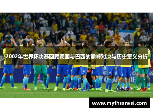 2002年世界杯决赛回顾德国与巴西的巅峰对决与历史意义分析