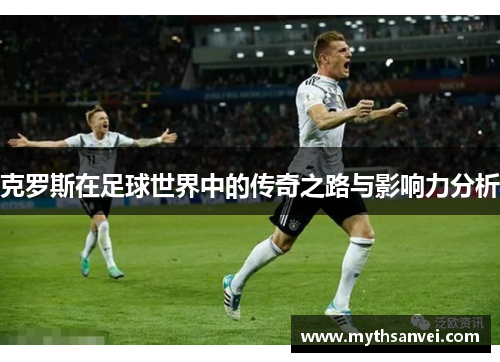 克罗斯在足球世界中的传奇之路与影响力分析