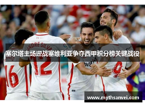 塞尔塔主场迎战塞维利亚争夺西甲积分榜关键战役