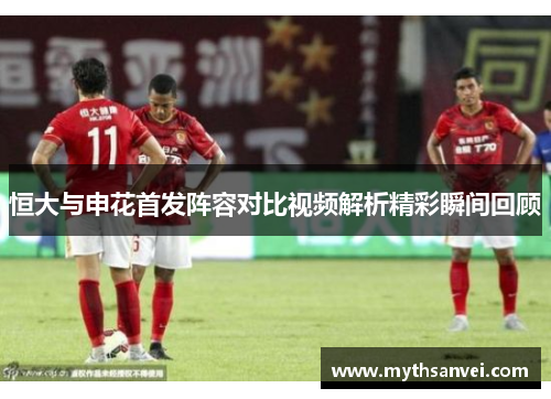 恒大与申花首发阵容对比视频解析精彩瞬间回顾