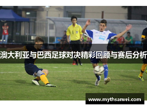 澳大利亚与巴西足球对决精彩回顾与赛后分析