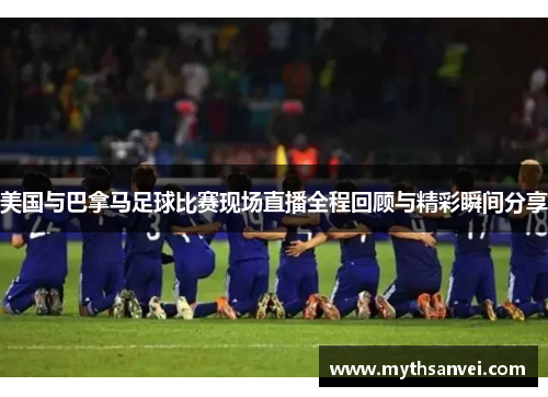 美国与巴拿马足球比赛现场直播全程回顾与精彩瞬间分享